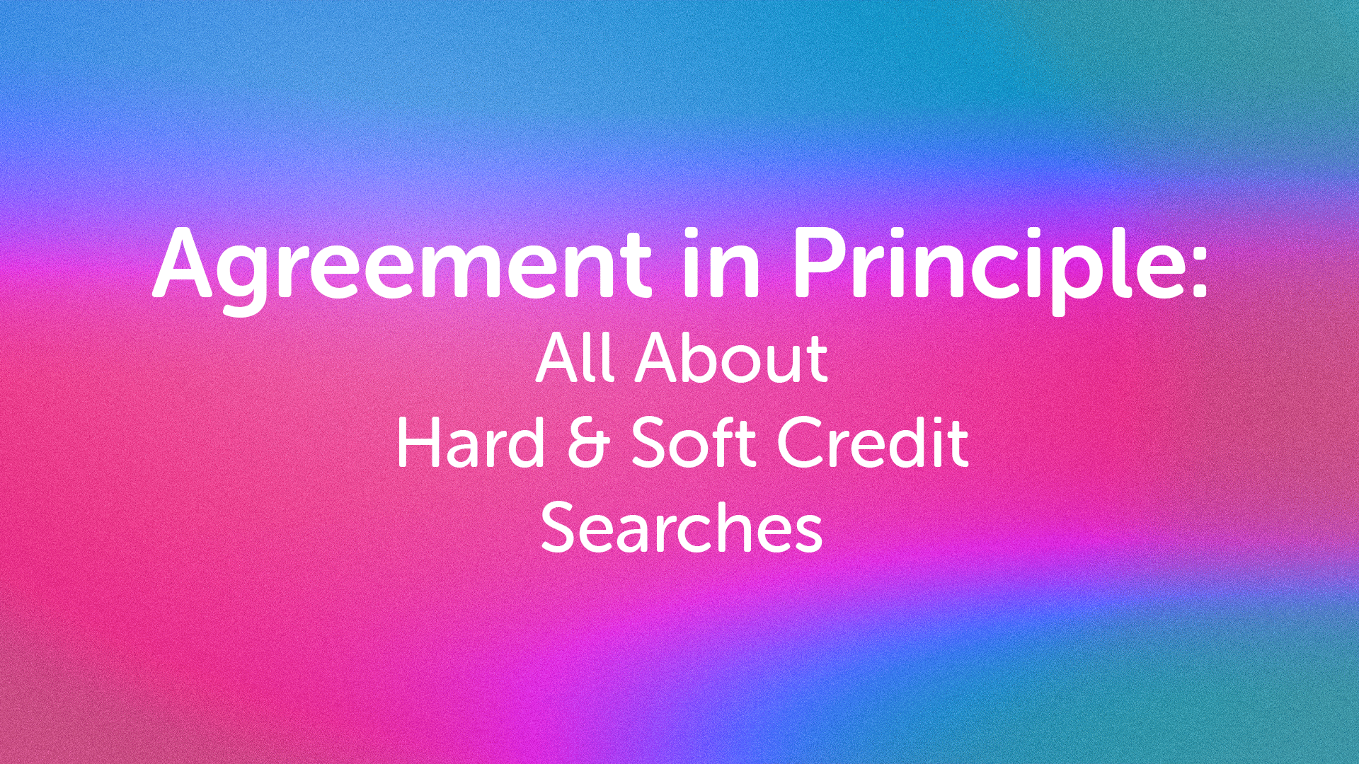 Agreement in Principle and Soft Credit Searches